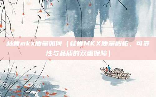 林肯mkx质量如何（林肯MKX质量解析，可靠性与品质的双重保障）