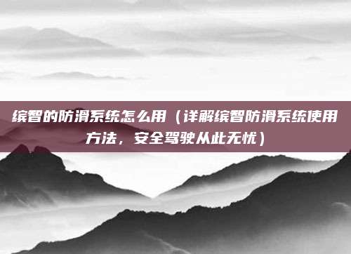 缤智的防滑系统怎么用（详解缤智防滑系统使用方法，安全驾驶从此无忧）