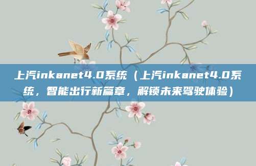上汽inkanet4.0系统（上汽inkanet4.0系统，智能出行新篇章，解锁未来驾驶体验）