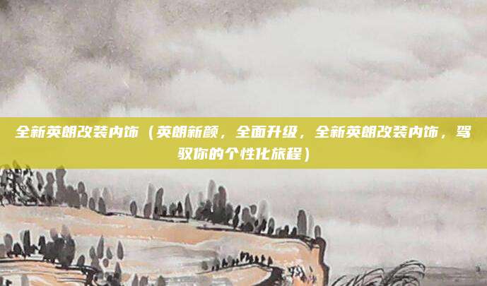 全新英朗改装内饰(英朗新颜,全面升级,全新英朗改装内饰,驾驭你的个性化旅程)