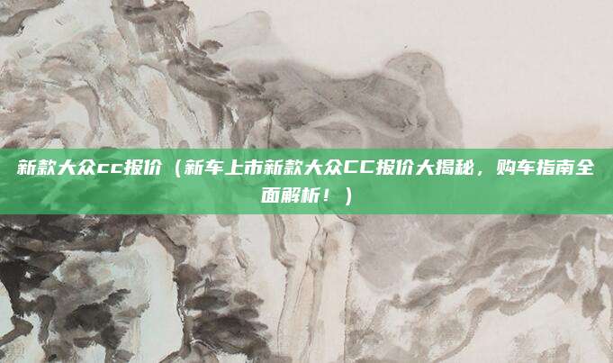新款大众cc报价(新车上市新款大众CC报价大揭秘,购车指南全面解析!)