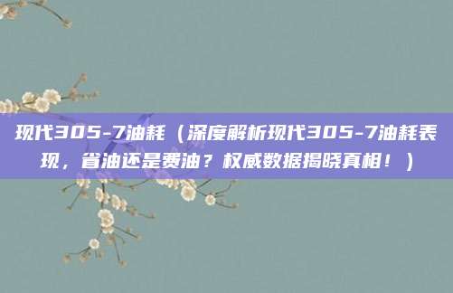 现代305-7油耗（深度解析现代305-7油耗表现，省油还是费油？权威数据揭晓真相！）