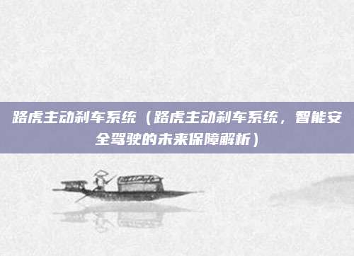 路虎主动刹车系统（路虎主动刹车系统，智能安全驾驶的未来保障解析）