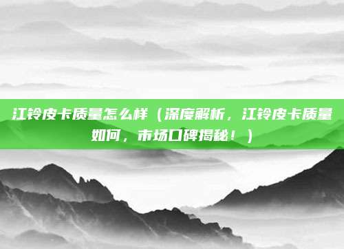 江铃皮卡质量怎么样(深度解析,江铃皮卡质量如何,市场口碑揭秘!)