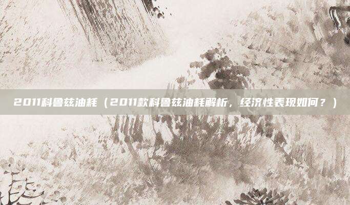 2011科鲁兹油耗(2011款科鲁兹油耗解析,经济性表现如何?)