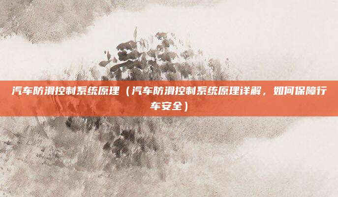 汽车防滑控制系统原理（汽车防滑控制系统原理详解，如何保障行车安全）