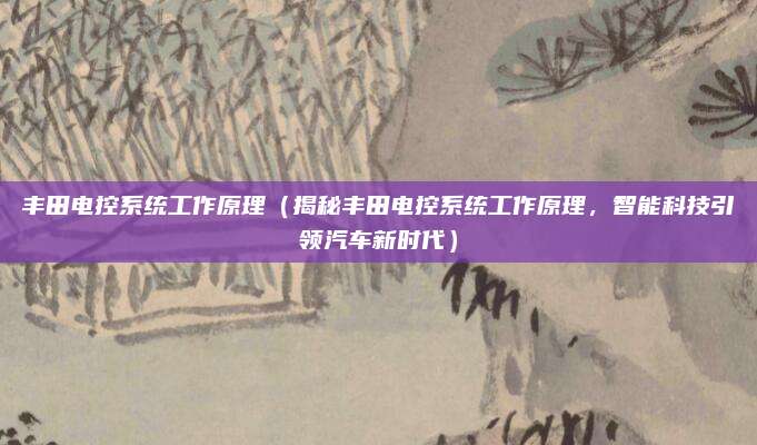 丰田电控系统工作原理(揭秘丰田电控系统工作原理,智能科技引领汽车新时代)
