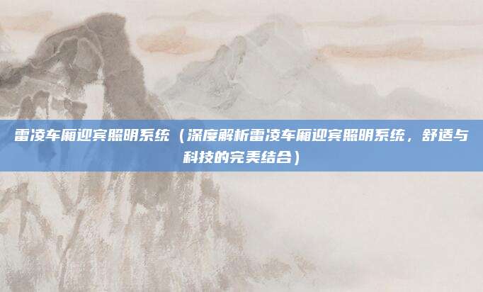 雷凌车厢迎宾照明系统(深度解析雷凌车厢迎宾照明系统,舒适与科技的完美结合)