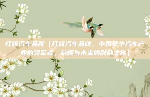 红旗汽车品牌（红旗汽车品牌，中国豪华汽车产业的领军者，荣耀与未来的融合之旅）
