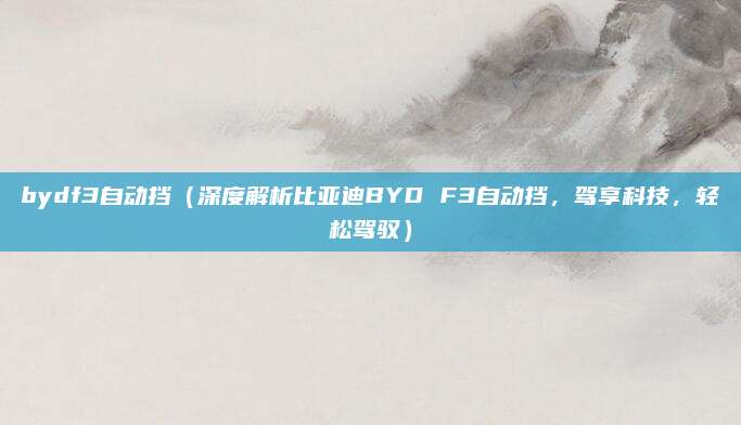 bydf3自动挡（深度解析比亚迪BYD F3自动挡，驾享科技，轻松驾驭）