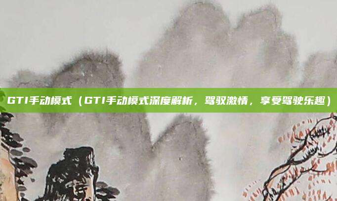 GTI手动模式(GTI手动模式深度解析,驾驭激情,享受驾驶乐趣)