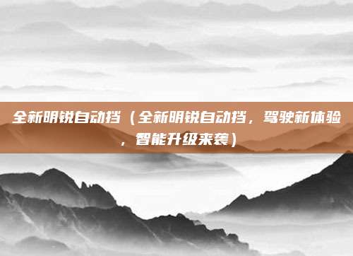 全新明锐自动挡(全新明锐自动挡,驾驶新体验,智能升级来袭)