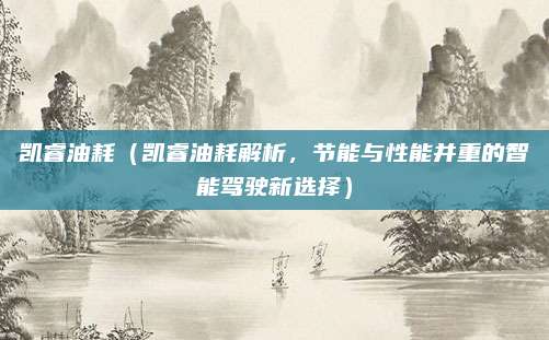 凯睿油耗(凯睿油耗解析,节能与性能并重的智能驾驶新选择)