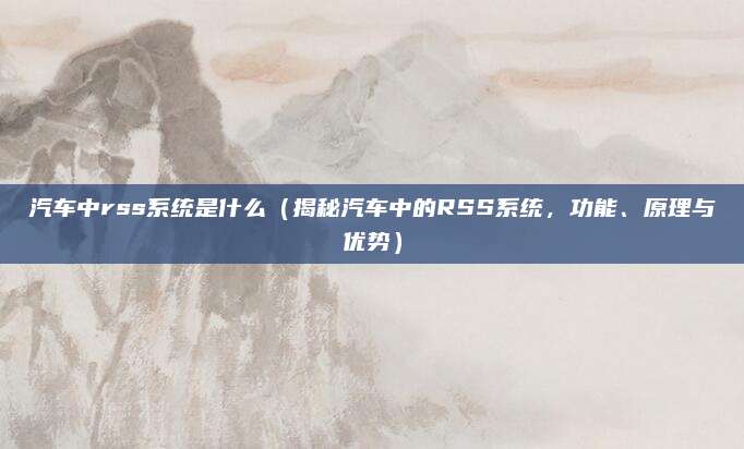 汽车中rss系统是什么(揭秘汽车中的RSS系统,功能、原理与优势)