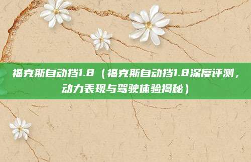 福克斯自动挡1.8(福克斯自动挡1.8深度评测,动力表现与驾驶体验揭秘)