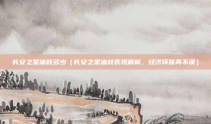 长安之星油耗多少(长安之星油耗表现解析,经济环保两不误)