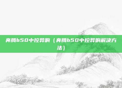 奔腾b50中控异响(奔腾b50中控异响解决方法)