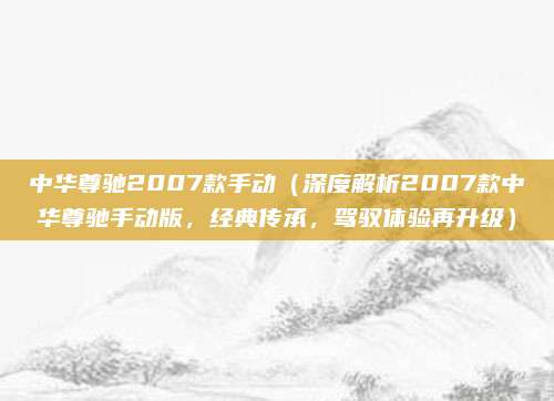中华尊驰2007款手动(深度解析2007款中华尊驰手动版,经典传承,驾驭体验再升级)