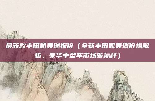 最新款丰田凯美瑞报价(全新丰田凯美瑞价格解析,豪华中型车市场新标杆)