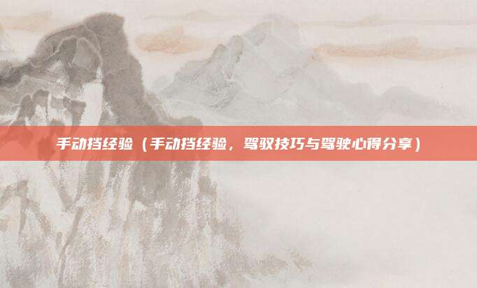 手动挡经验(手动挡经验,驾驭技巧与驾驶心得分享)