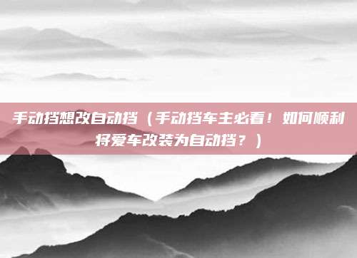 手动挡想改自动挡(手动挡车主必看!如何顺利将爱车改装为自动挡?)