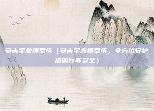 安吉星救援系统(安吉星救援系统,全方位守护您的行车安全)
