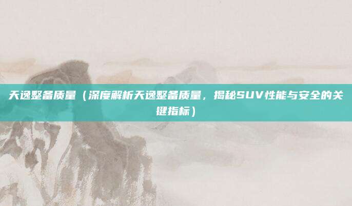 天逸整备质量(深度解析天逸整备质量,揭秘SUV性能与安全的关键指标)