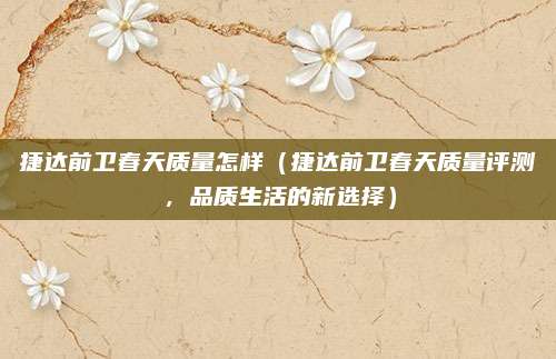 捷达前卫春天质量怎样(捷达前卫春天质量评测,品质生活的新选择)