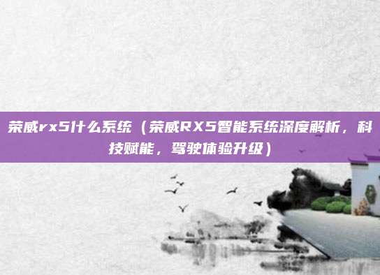 荣威rx5什么系统(荣威RX5智能系统深度解析,科技赋能,驾驶体验升级)