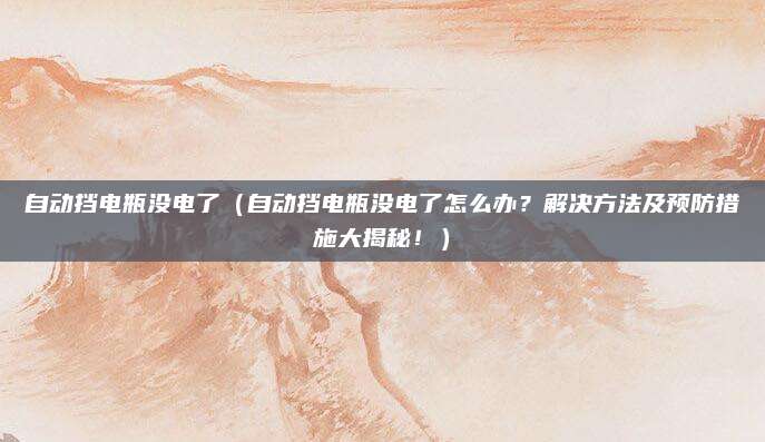 自动挡电瓶没电了(自动挡电瓶没电了怎么办?解决方法及预防措施大揭秘!)
