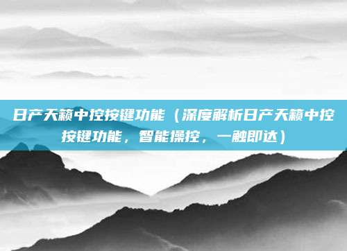 日产天籁中控按键功能（深度解析日产天籁中控按键功能，智能操控，一触即达）