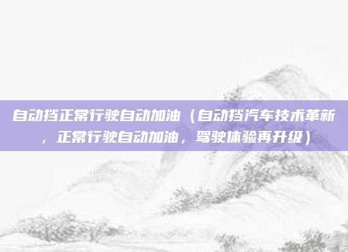 自动挡正常行驶自动加油(自动挡汽车技术革新,正常行驶自动加油,驾驶体验再升级)
