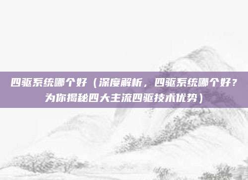四驱系统哪个好（深度解析，四驱系统哪个好？为你揭秘四大主流四驱技术优势）