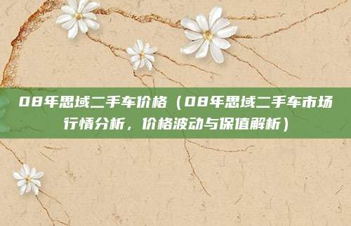 08年思域二手车价格（08年思域二手车市场行情分析，价格波动与保值解析）