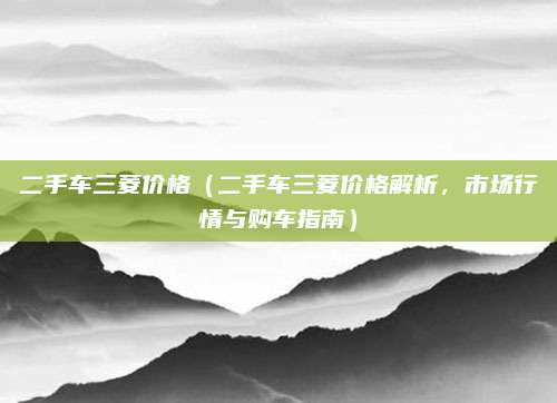 二手车三菱价格（二手车三菱价格解析，市场行情与购车指南）