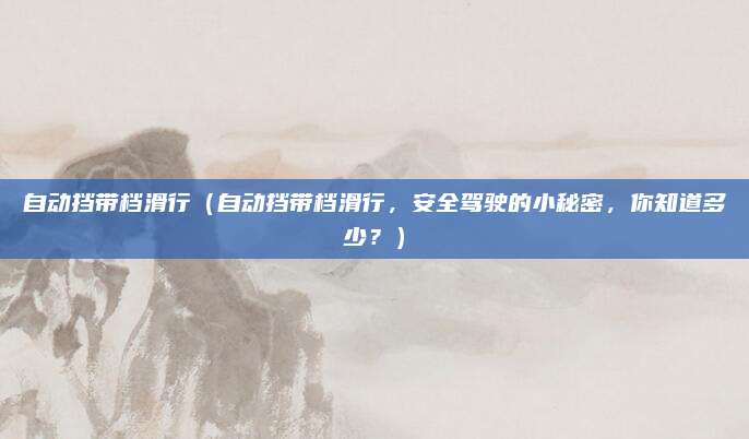 自动挡带档滑行(自动挡带档滑行,安全驾驶的小秘密,你知道多少?)