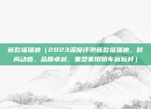 新款福瑞迪(2023深度评测新款福瑞迪,时尚动感,品质卓越,重塑家用轿车新标杆)