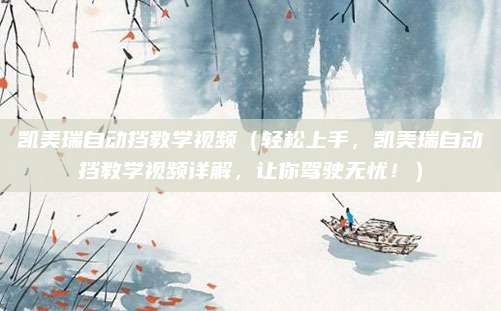 凯美瑞自动挡教学视频（轻松上手，凯美瑞自动挡教学视频详解，让你驾驶无忧！）