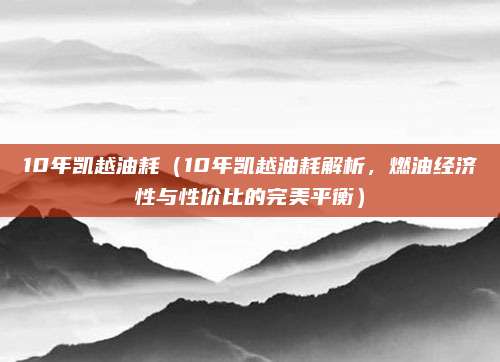 10年凯越油耗（10年凯越油耗解析，燃油经济性与性价比的完美平衡）