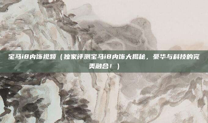 宝马i8内饰视频(独家评测宝马i8内饰大揭秘,豪华与科技的完美融合!)
