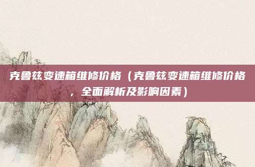 克鲁兹变速箱维修价格(克鲁兹变速箱维修价格,全面解析及影响因素)