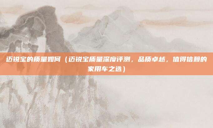 迈锐宝的质量如何(迈锐宝质量深度评测,品质卓越,值得信赖的家用车之选)