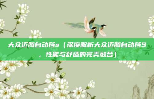 大众迈腾自动挡s（深度解析大众迈腾自动挡S，性能与舒适的完美融合）