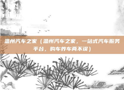 温州汽车之家(温州汽车之家,一站式汽车服务平台,购车养车两不误)