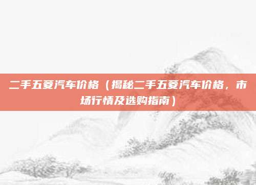 二手五菱汽车价格（揭秘二手五菱汽车价格，市场行情及选购指南）