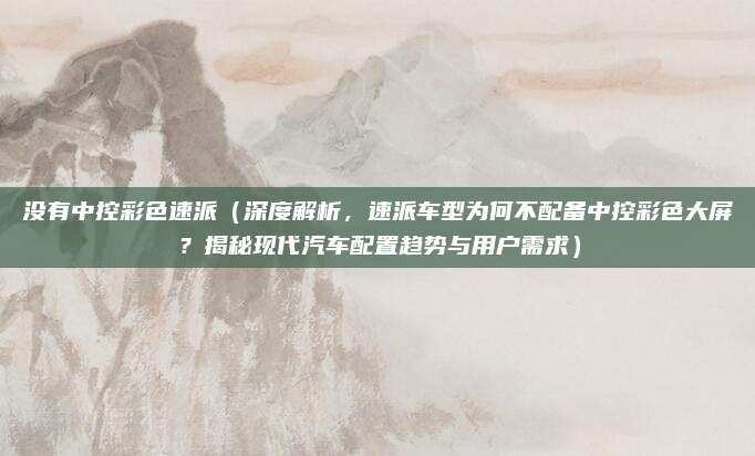 没有中控彩色速派（深度解析，速派车型为何不配备中控彩色大屏？揭秘现代汽车配置趋势与用户需求）