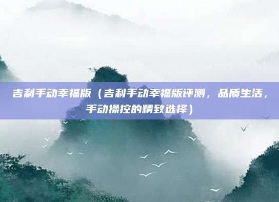 吉利手动幸福版（吉利手动幸福版评测，品质生活，手动操控的精致选择）