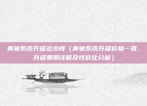奔驰系统升级多少钱(奔驰系统升级价格一览,升级费用详解及性价比分析)