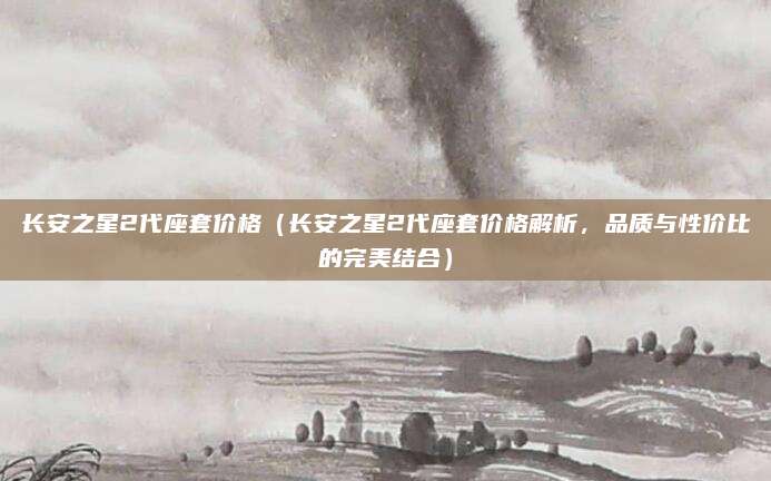 长安之星2代座套价格（长安之星2代座套价格解析，品质与性价比的完美结合）