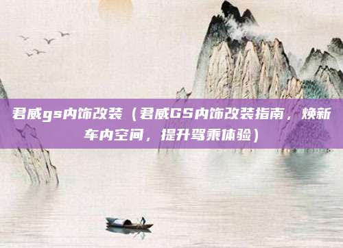 君威gs内饰改装（君威GS内饰改装指南，焕新车内空间，提升驾乘体验）